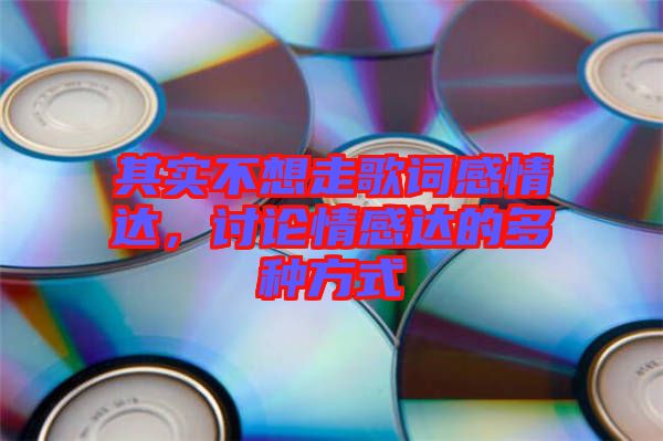 其實(shí)不想走歌詞感情達(dá)，討論情感達(dá)的多種方式