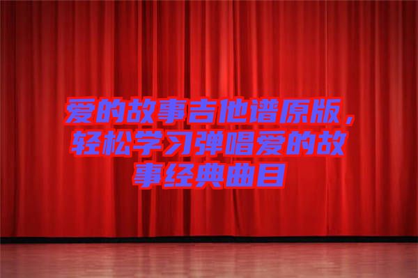 愛的故事吉他譜原版，輕松學習彈唱愛的故事經(jīng)典曲目