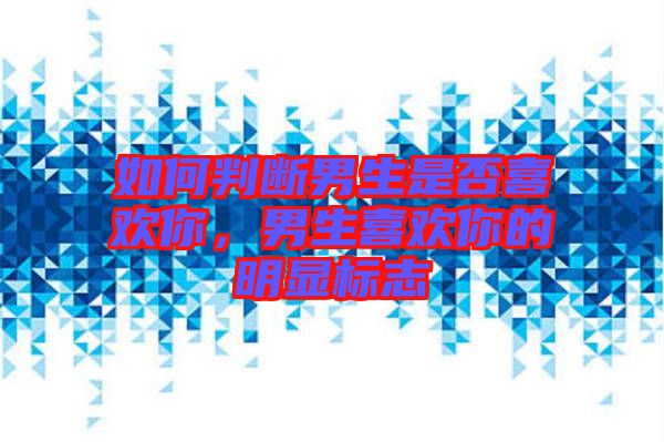 如何判斷男生是否喜歡你，男生喜歡你的明顯標(biāo)志