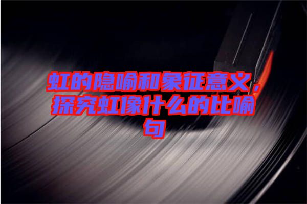 虹的隱喻和象征意義，探究虹像什么的比喻句