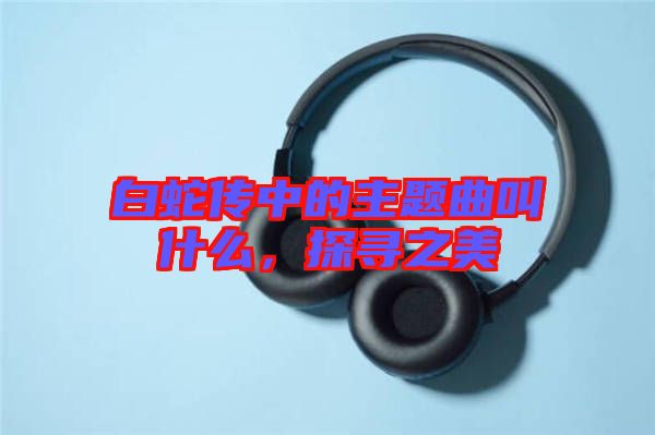 白蛇傳中的主題曲叫什么，探尋之美