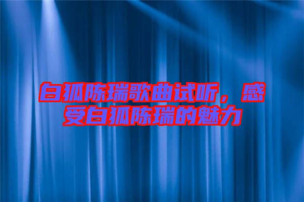 白狐陳瑞歌曲試聽，感受白狐陳瑞的魅力