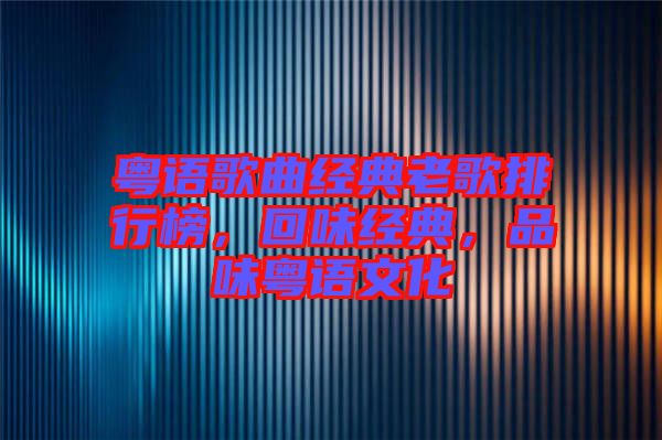 粵語歌曲經(jīng)典老歌排行榜，回味經(jīng)典，品味粵語文化