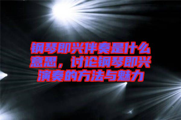 鋼琴即興伴奏是什么意思，討論鋼琴即興演奏的方法與魅力
