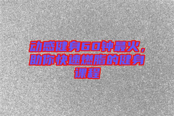 動(dòng)感健身60鐘最火，助你快速燃脂的健身課程