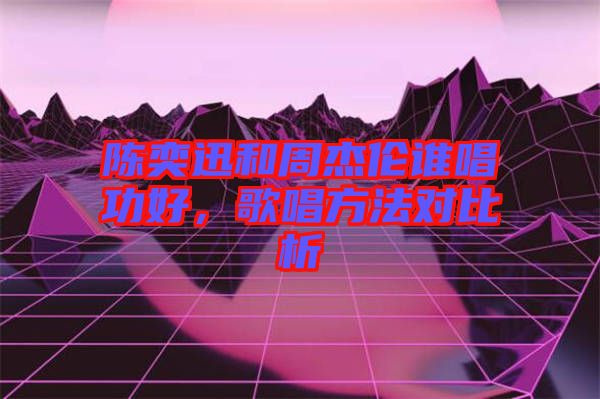 陳奕迅和周杰倫誰唱功好，歌唱方法對比析