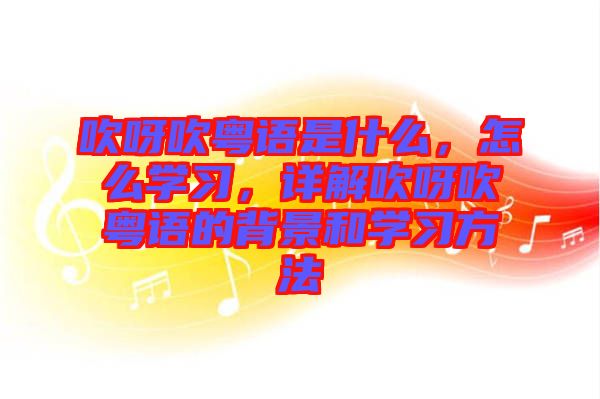 吹呀吹粵語是什么，怎么學(xué)習(xí)，詳解吹呀吹粵語的背景和學(xué)習(xí)方法