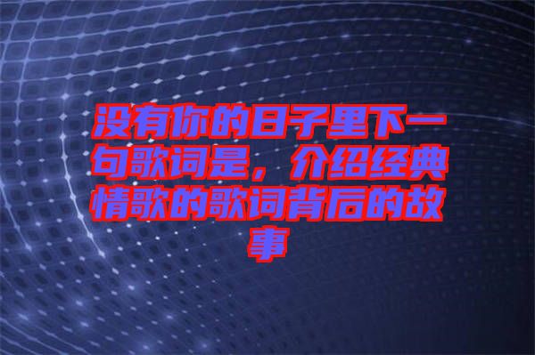 沒有你的日子里下一句歌詞是，介紹經(jīng)典情歌的歌詞背后的故事