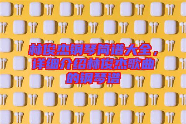 林俊杰鋼琴簡(jiǎn)譜大全，詳細(xì)介紹林俊杰歌曲的鋼琴譜