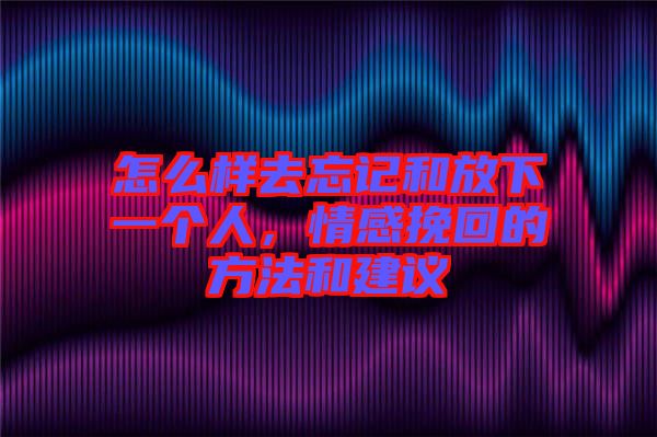 怎么樣去忘記和放下一個(gè)人，情感挽回的方法和建議