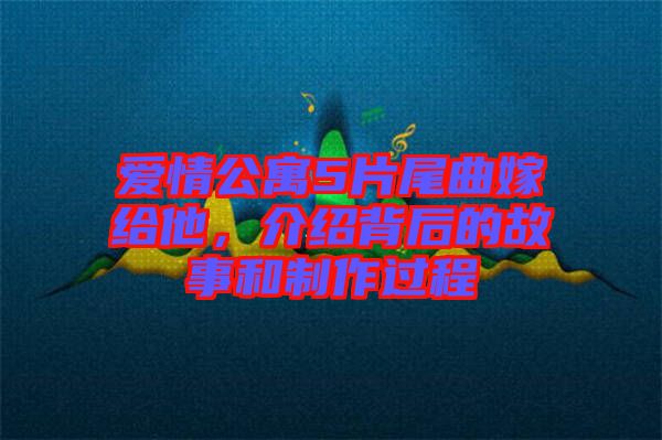愛情公寓5片尾曲嫁給他，介紹背后的故事和制作過程