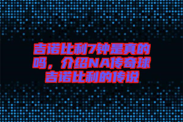 吉諾比利7鐘是真的嗎，介紹NA傳奇球吉諾比利的傳說