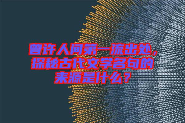 曾許人間第一流出處，探秘古代文學(xué)名句的來源是什么？