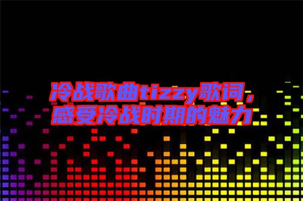 冷戰(zhàn)歌曲tizzy歌詞，感受冷戰(zhàn)時期的魅力