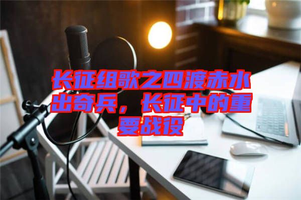 長征組歌之四渡赤水出奇兵，長征中的重要戰(zhàn)役