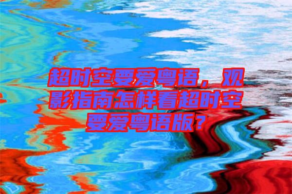 超時空要愛粵語，觀影指南怎樣看超時空要愛粵語版？