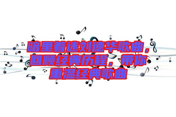 暗里著迷劉德華歌曲，回顧經(jīng)典歷程，帶你重溫經(jīng)典歌曲