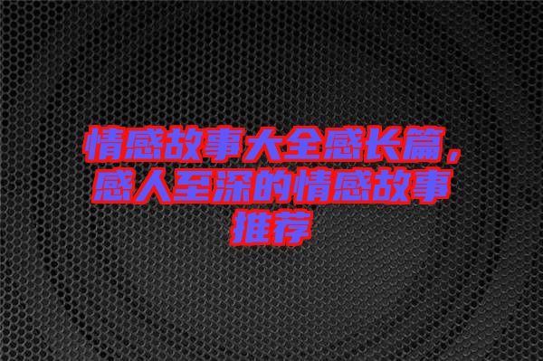 情感故事大全感長篇，感人至深的情感故事推薦