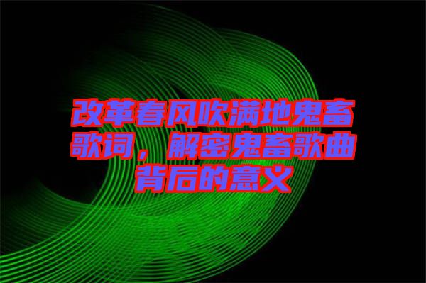 改革春風(fēng)吹滿地鬼畜歌詞，解密鬼畜歌曲背后的意義
