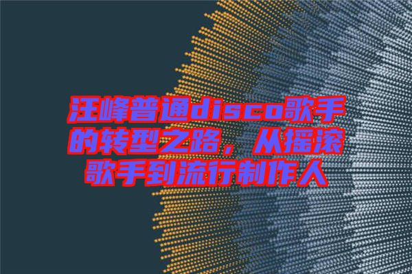 汪峰普通disco歌手的轉(zhuǎn)型之路，從搖滾歌手到流行制作人