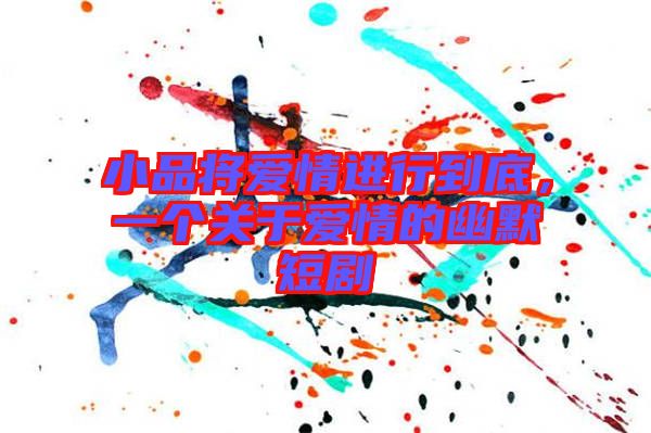 小品將愛情進(jìn)行到底，一個關(guān)于愛情的幽默短劇