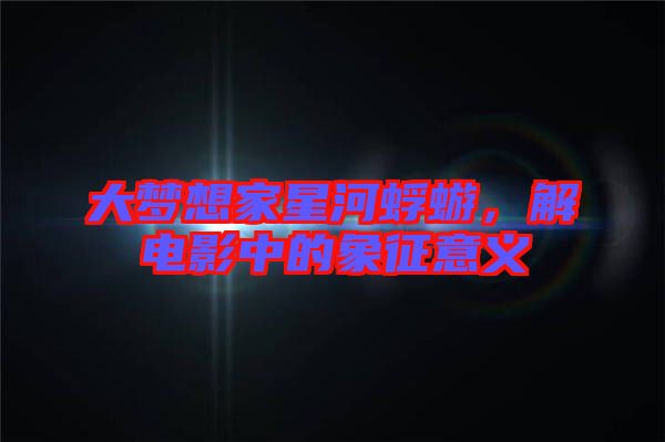 大夢(mèng)想家星河蜉蝣，解電影中的象征意義
