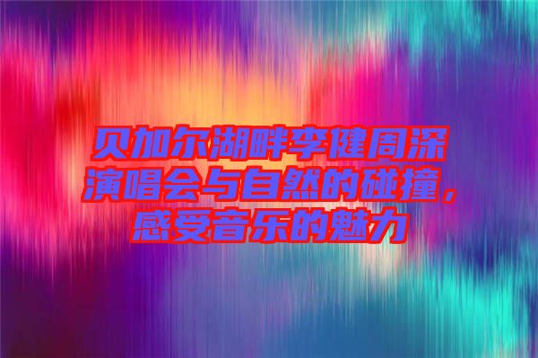 貝加爾湖畔李健周深演唱會與自然的碰撞，感受音樂的魅力