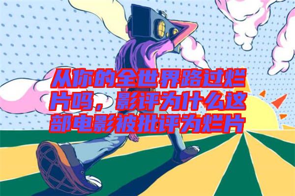 從你的全世界路過爛片嗎，影評為什么這部電影被批評為爛片