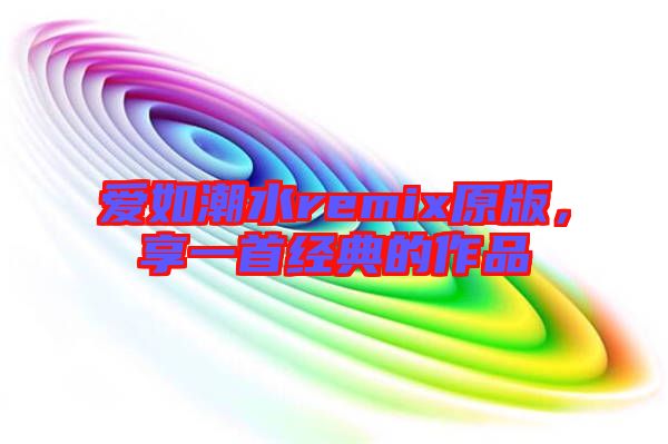 愛(ài)如潮水remix原版，享一首經(jīng)典的作品