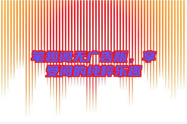 筆趣閣無廣告版，享受閱的純粹樂趣