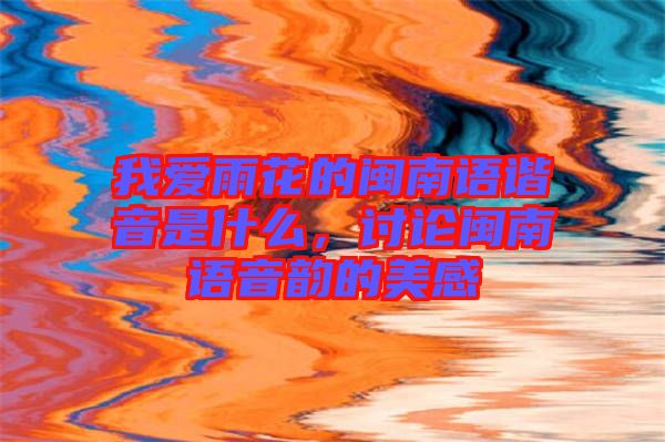 我愛雨花的閩南語諧音是什么，討論閩南語音韻的美感
