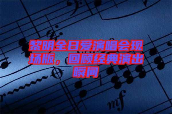 黎明全日愛演唱會現(xiàn)場版，回顧經(jīng)典演出瞬間