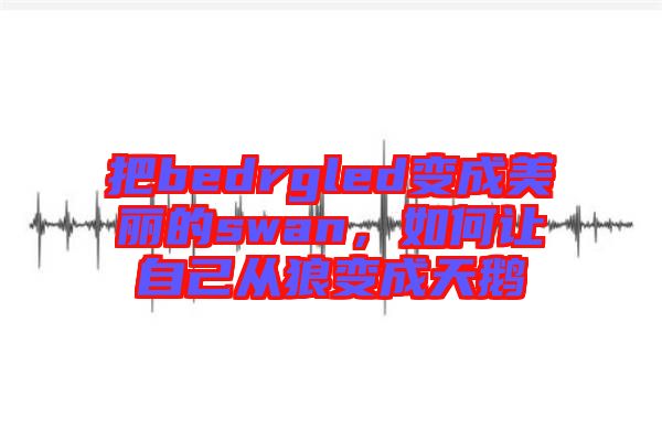 把bedrgled變成美麗的swan，如何讓自己從狼變成天鵝
