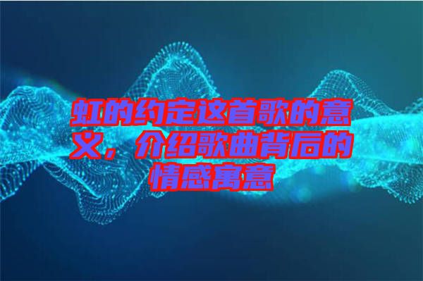 虹的約定這首歌的意義，介紹歌曲背后的情感寓意