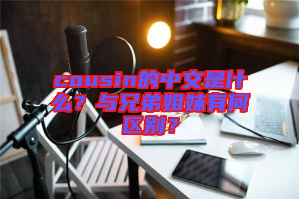 cousin的中文是什么？與兄弟姐妹有何區(qū)別？