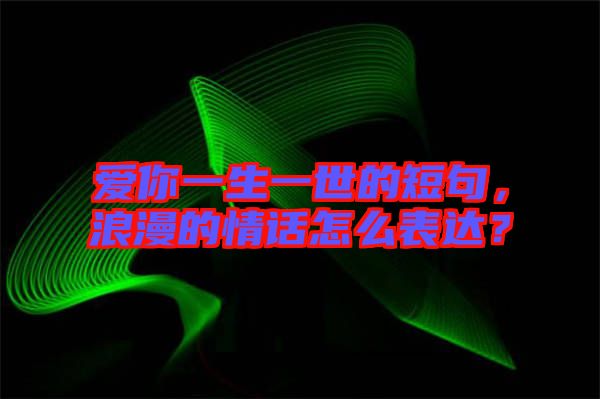 愛你一生一世的短句，浪漫的情話怎么表達？