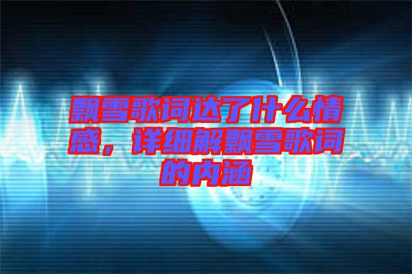 飄雪歌詞達(dá)了什么情感，詳細(xì)解飄雪歌詞的內(nèi)涵