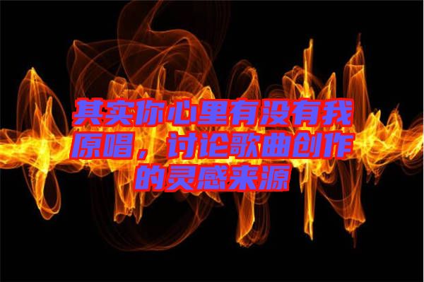 其實(shí)你心里有沒有我原唱，討論歌曲創(chuàng)作的靈感來(lái)源