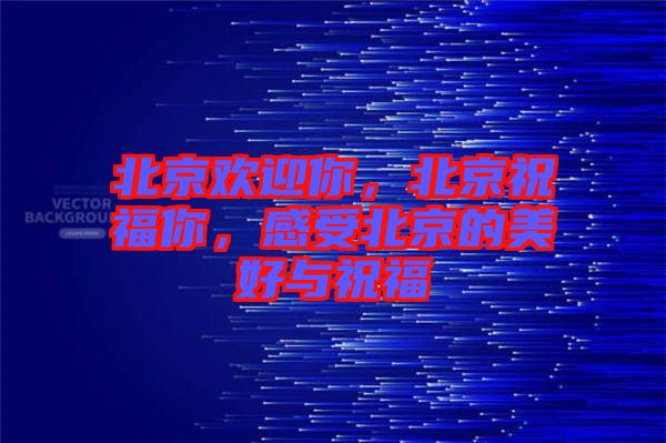北京歡迎你，北京祝福你，感受北京的美好與祝福