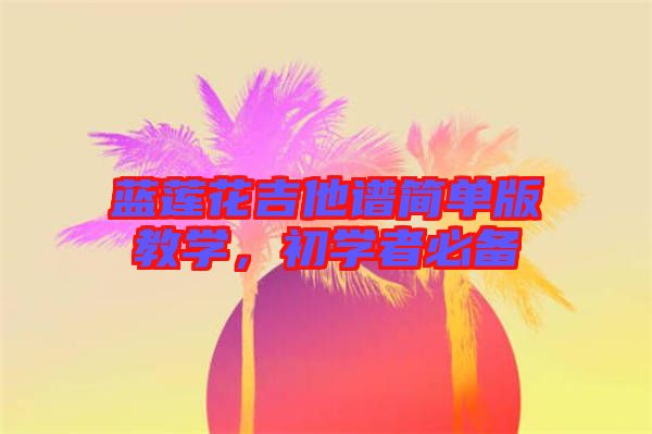 藍(lán)蓮花吉他譜簡(jiǎn)單版教學(xué)，初學(xué)者必備