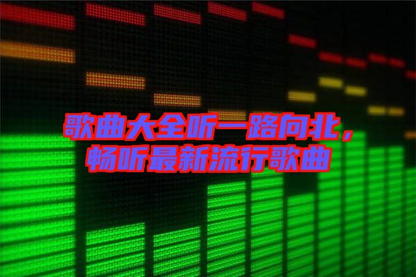 歌曲大全聽(tīng)一路向北，暢聽(tīng)最新流行歌曲