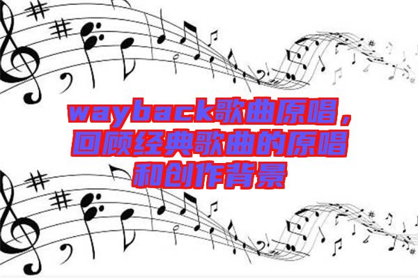 wayback歌曲原唱，回顧經(jīng)典歌曲的原唱和創(chuàng)作背景