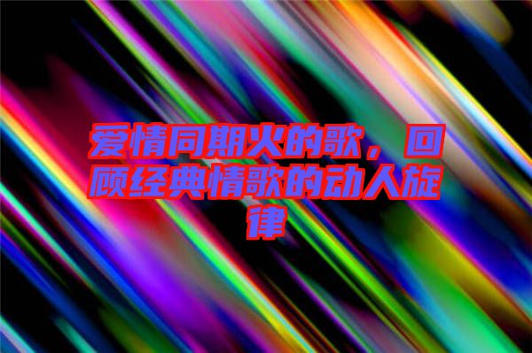 愛情同期火的歌，回顧經(jīng)典情歌的動人旋律