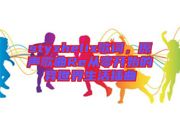 styxhelix歌詞，原聲歌曲Re從零開始的異世界生活插曲