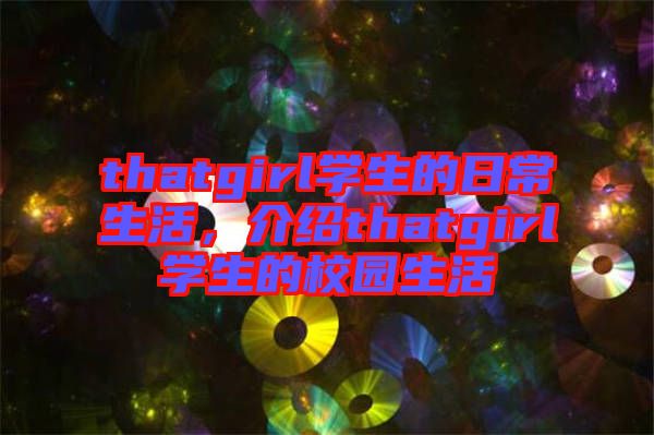 thatgirl學(xué)生的日常生活，介紹thatgirl學(xué)生的校園生活