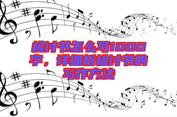 檢討書怎么寫1000字，詳細析檢討書的寫作方法