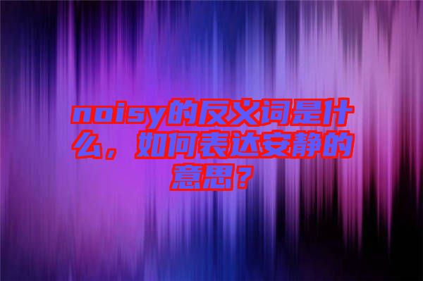 noisy的反義詞是什么，如何表達安靜的意思？