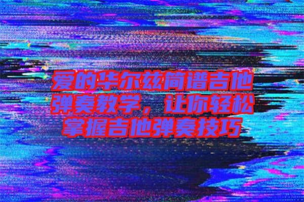 愛(ài)的華爾茲簡(jiǎn)譜吉他彈奏教學(xué)，讓你輕松掌握吉他彈奏技巧