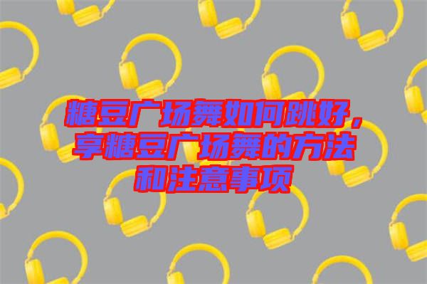 糖豆廣場(chǎng)舞如何跳好，享糖豆廣場(chǎng)舞的方法和注意事項(xiàng)