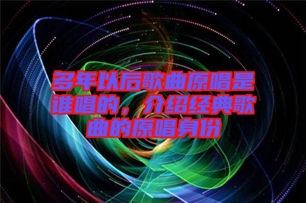 多年以后歌曲原唱是誰唱的，介紹經(jīng)典歌曲的原唱身份